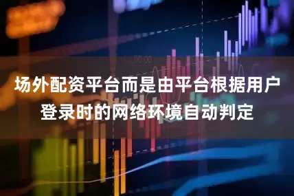 场外配资平台而是由平台根据用户登录时的网络环境自动判定