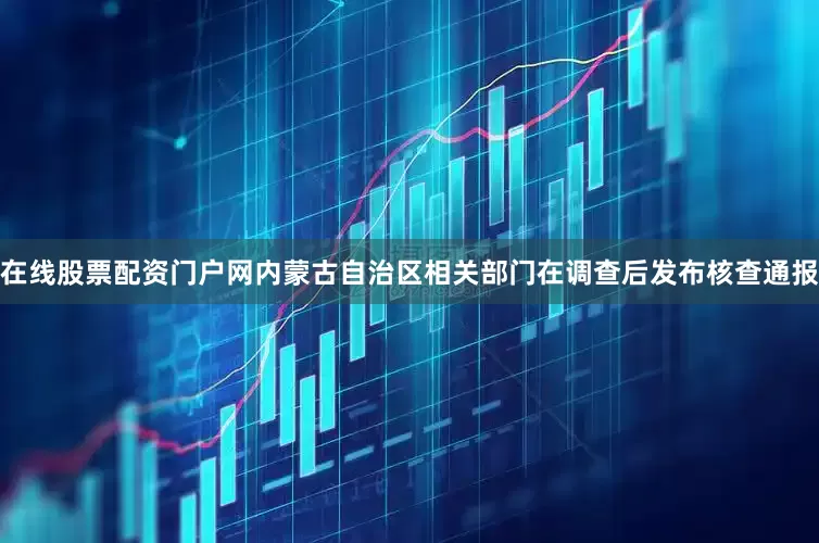 在线股票配资门户网内蒙古自治区相关部门在调查后发布核查通报
