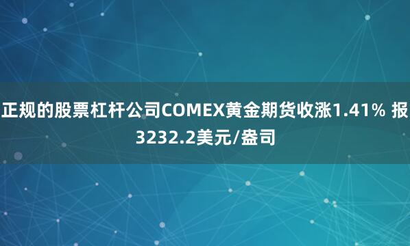 正规的股票杠杆公司COMEX黄金期货收涨1.41% 报3232.2美元/盎司