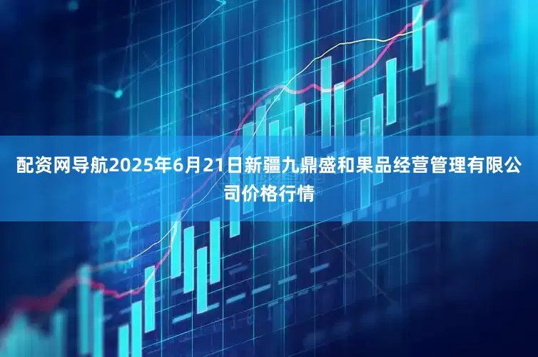 配资网导航2025年6月21日新疆九鼎盛和果品经营管理有限公司价格行情