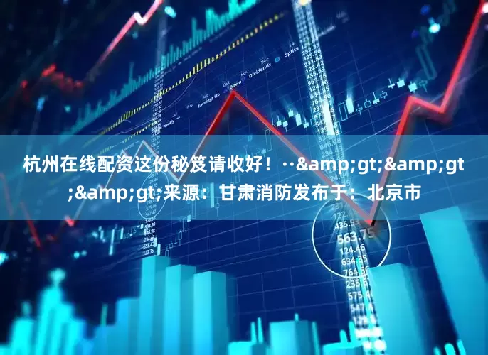 杭州在线配资这份秘笈请收好！··&gt;&gt;&gt;来源：甘肃消防发布于：北京市