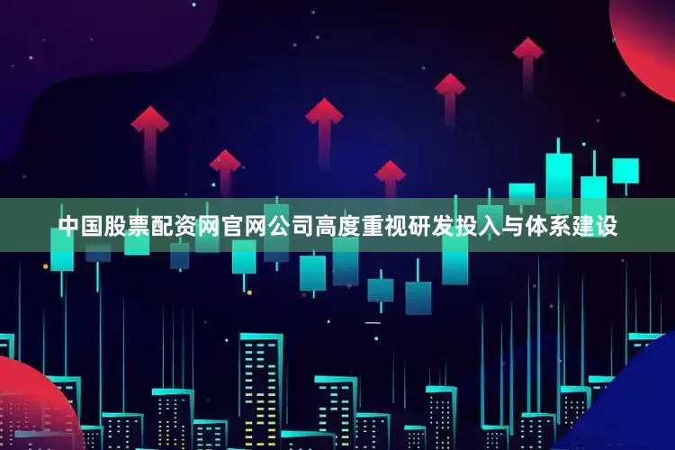 中国股票配资网官网公司高度重视研发投入与体系建设