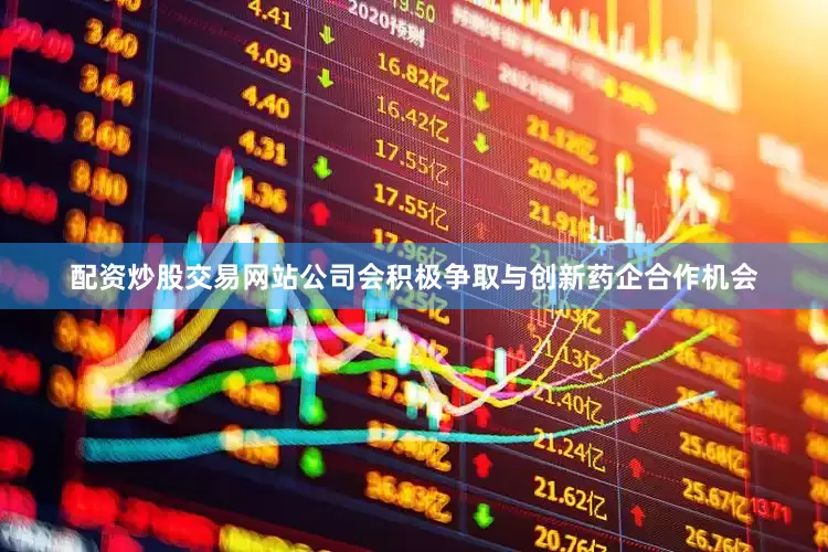 配资炒股交易网站公司会积极争取与创新药企合作机会