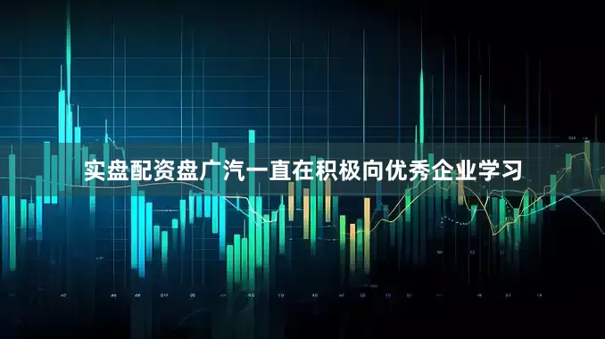 实盘配资盘广汽一直在积极向优秀企业学习