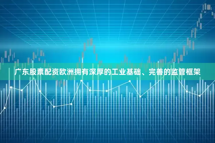 广东股票配资欧洲拥有深厚的工业基础、完善的监管框架