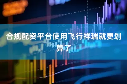 合规配资平台使用飞行祥瑞就更划算了
