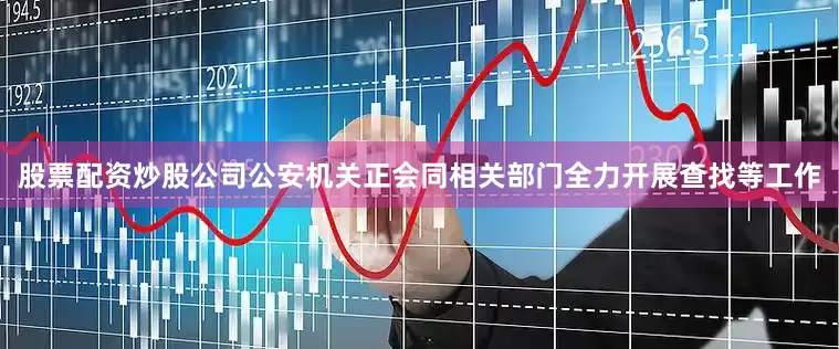 股票配资炒股公司公安机关正会同相关部门全力开展查找等工作