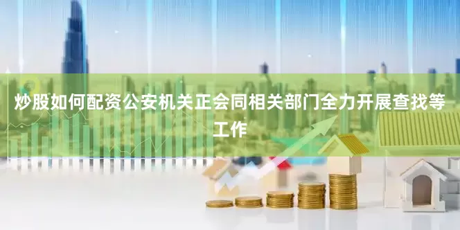 炒股如何配资公安机关正会同相关部门全力开展查找等工作