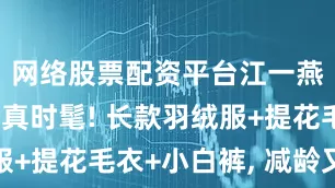 网络股票配资平台江一燕私服穿搭真时髦! 长款羽绒服+提花毛衣+小白裤, 减龄又高级