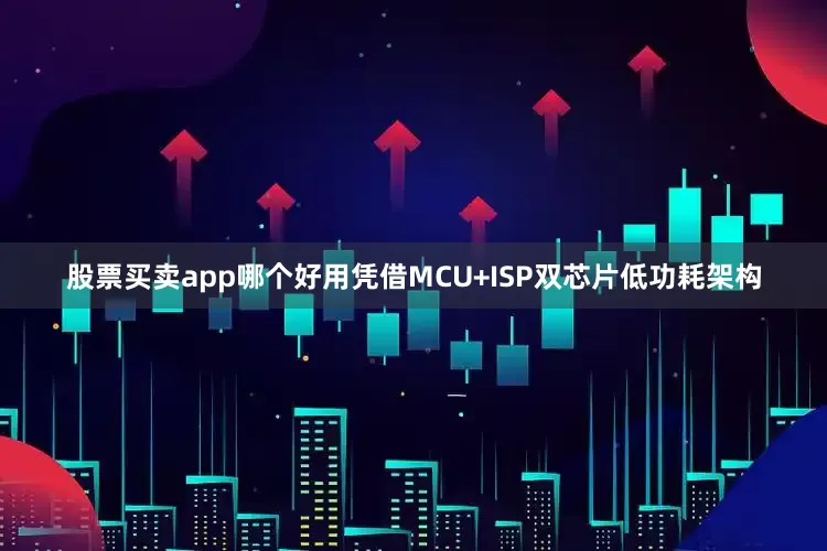 股票买卖app哪个好用凭借MCU+ISP双芯片低功耗架构