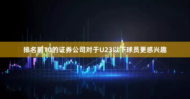 排名前10的证券公司对于U23以下球员更感兴趣