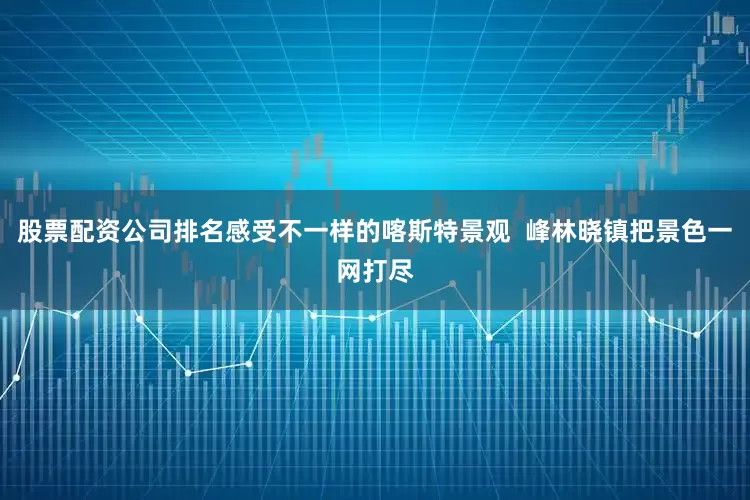股票配资公司排名感受不一样的喀斯特景观  峰林晓镇把景色一网打尽