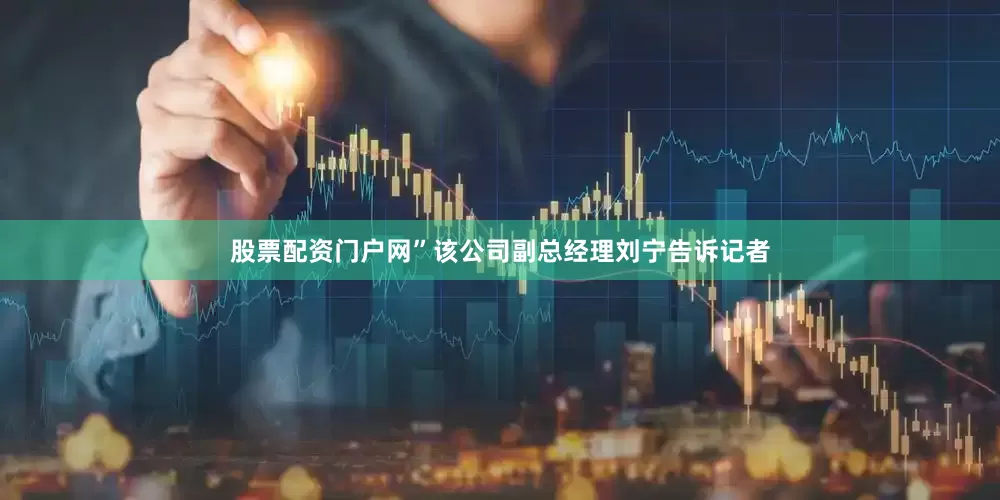 股票配资门户网”该公司副总经理刘宁告诉记者