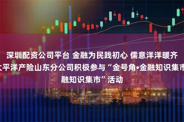 深圳配资公司平台 金融为民践初心 儒意洋洋暖齐鲁——太平洋产险山东分公司积极参与“金号角•金融知识集市”活动