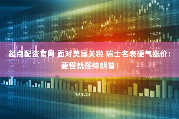 起点配资官网 面对美国关税 瑞士名表硬气涨价:要怪就怪特朗普!