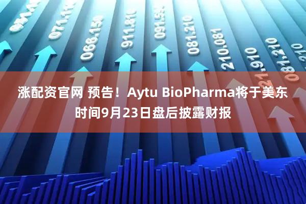 涨配资官网 预告！Aytu BioPharma将于美东时间9月23日盘后披露财报