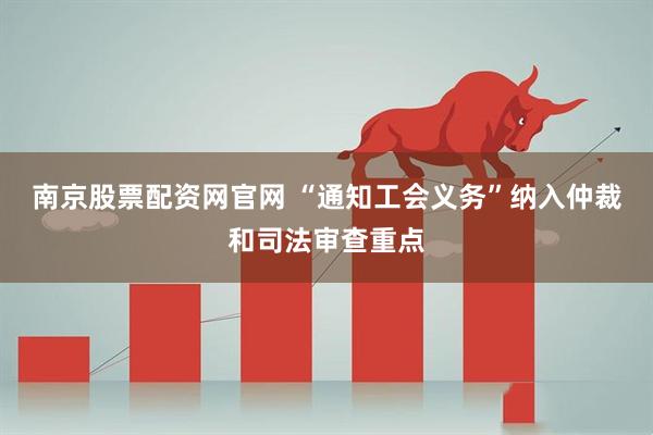 南京股票配资网官网 “通知工会义务”纳入仲裁和司法审查重点