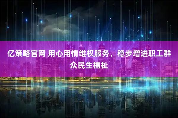 亿策略官网 用心用情维权服务，稳步增进职工群众民生福祉