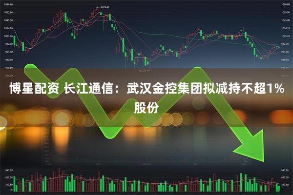 博星配资 长江通信：武汉金控集团拟减持不超1%股份