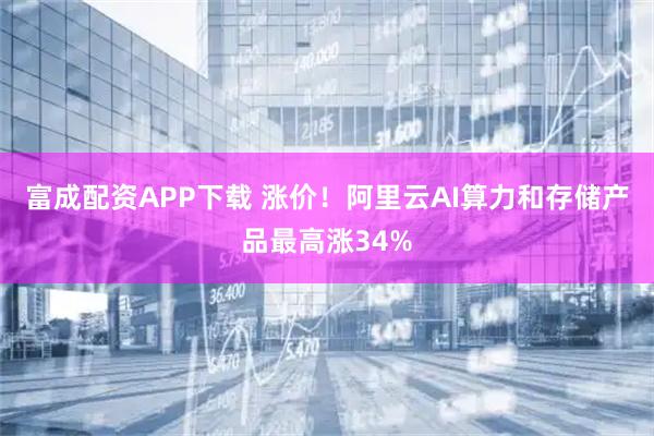 富成配资APP下载 涨价！阿里云AI算力和存储产品最高涨34%