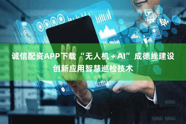 诚信配资APP下载 “无人机＋AI” 成德线建设创新应用智慧巡检技术