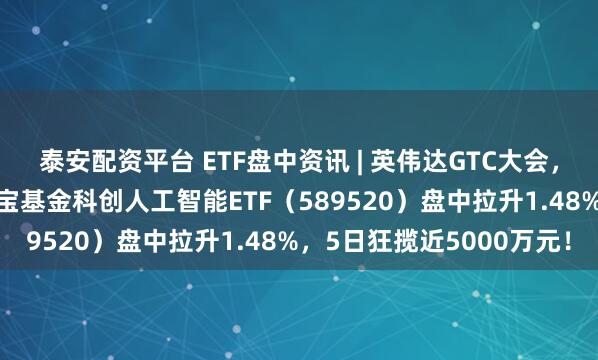 泰安配资平台 ETF盘中资讯 | 英伟达GTC大会，给AI圈出哪些重点？华宝基金科创人工智能ETF（589520）盘中拉升1.48%，5日狂揽近5000万元！