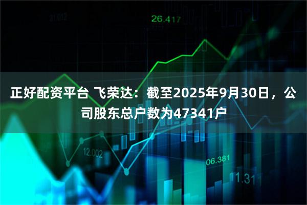 正好配资平台 飞荣达：截至2025年9月30日，公司股东总户数为47341户