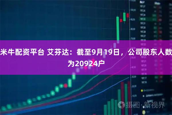 米牛配资平台 艾芬达：截至9月19日，公司股东人数为20924户