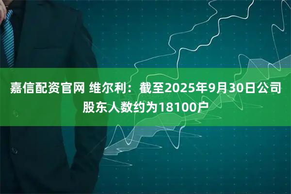 嘉信配资官网 维尔利：截至2025年9月30日公司股东人数约为18100户