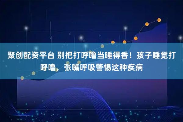 聚创配资平台 别把打呼噜当睡得香！孩子睡觉打呼噜，张嘴呼吸警惕这种疾病