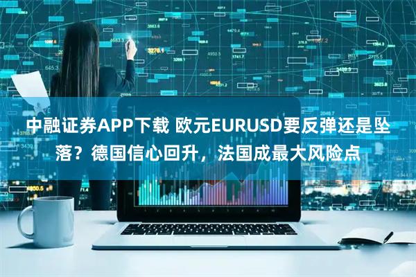 中融证券APP下载 欧元EURUSD要反弹还是坠落?德国信心回升,法国成最大风险点
