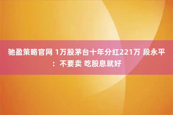 驰盈策略官网 1万股茅台十年分红221万 段永平：不要卖 吃股息就好