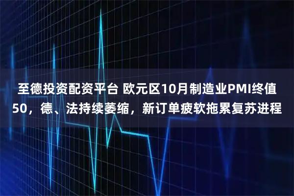 至德投资配资平台 欧元区10月制造业PMI终值50，德、法持续萎缩，新订单疲软拖累复苏进程
