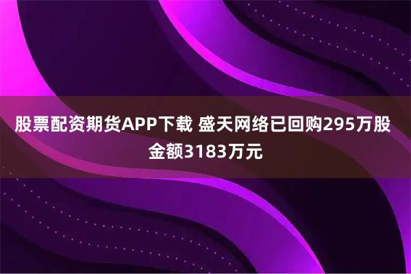股票配资期货APP下载 盛天网络已回购295万股 金额3183万元