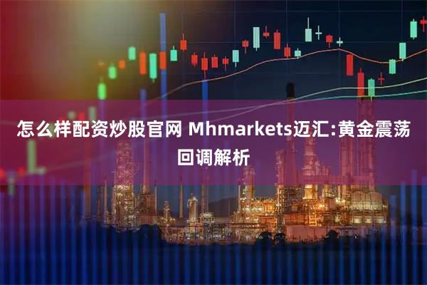 怎么样配资炒股官网 Mhmarkets迈汇:黄金震荡回调解析