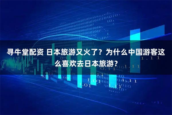 寻牛堂配资 日本旅游又火了？为什么中国游客这么喜欢去日本旅游？