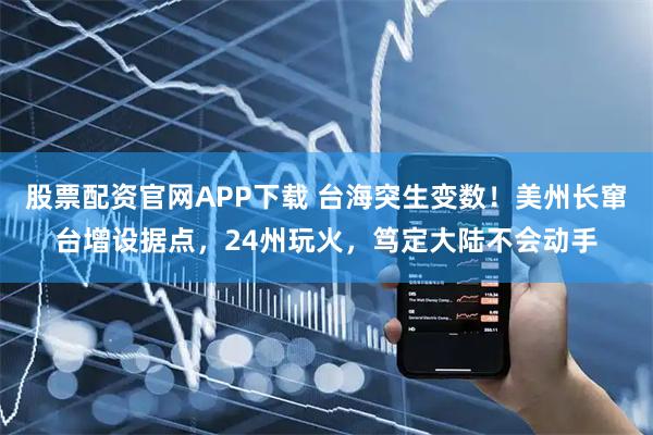 股票配资官网APP下载 台海突生变数！美州长窜台增设据点，24州玩火，笃定大陆不会动手