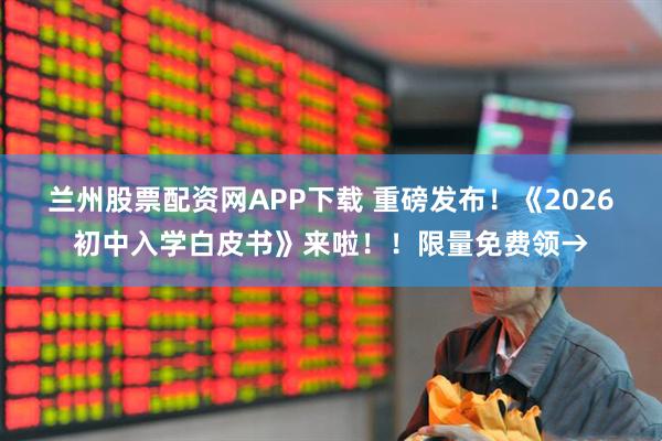 兰州股票配资网APP下载 重磅发布！《2026初中入学白皮书》来啦！！限量免费领→