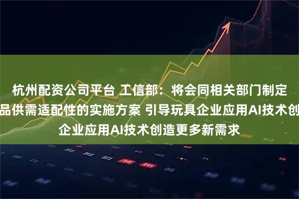 杭州配资公司平台 工信部：将会同相关部门制定发布促进消费品供需适配性的实施方案 引导玩具企业应用AI技术创造更多新需求