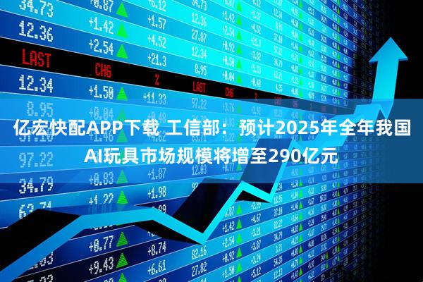 亿宏快配APP下载 工信部：预计2025年全年我国AI玩具市场规模将增至290亿元
