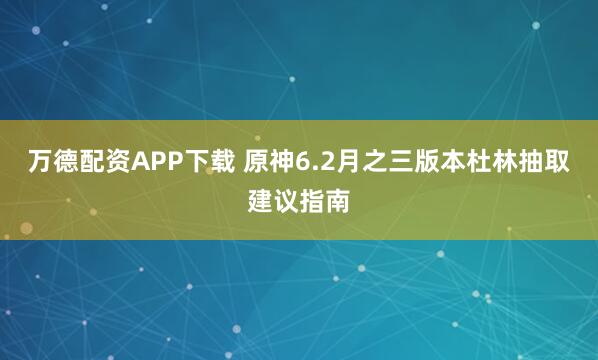 万德配资APP下载 原神6.2月之三版本杜林抽取建议指南