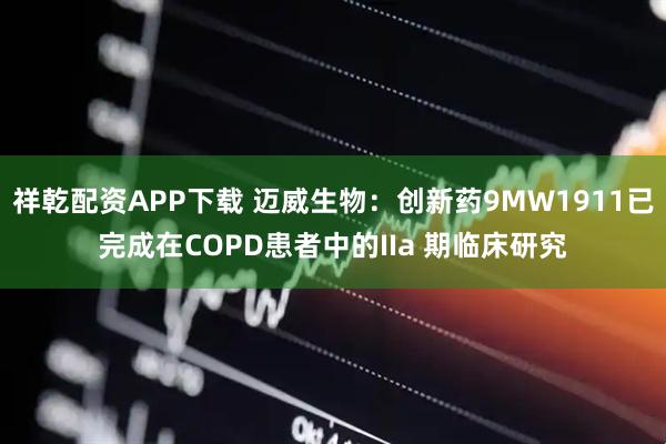 祥乾配资APP下载 迈威生物：创新药9MW1911已完成在COPD患者中的IIa 期临床研究