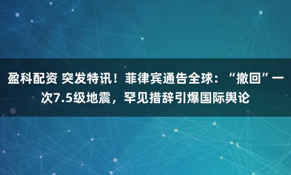盈科配资 突发特讯！菲律宾通告全球：“撤回”一次7.5级地震，罕见措辞引爆国际舆论