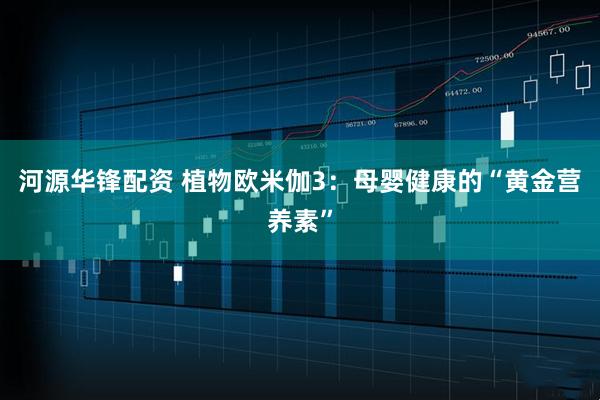 河源华锋配资 植物欧米伽3：母婴健康的“黄金营养素”