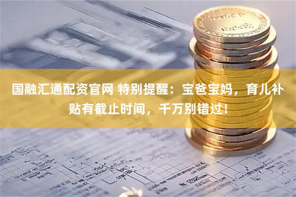 国融汇通配资官网 特别提醒:宝爸宝妈,育儿补贴有截止时间,千万别错过!