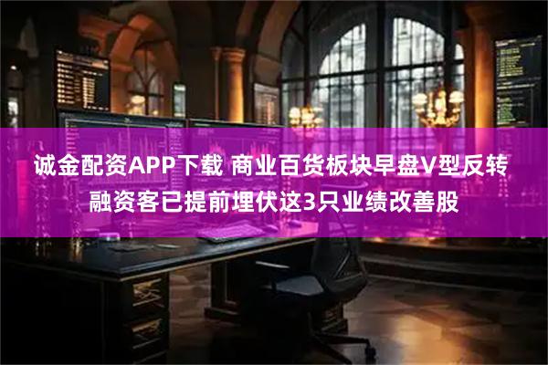 诚金配资APP下载 商业百货板块早盘V型反转 融资客已提前埋伏这3只业绩改善股