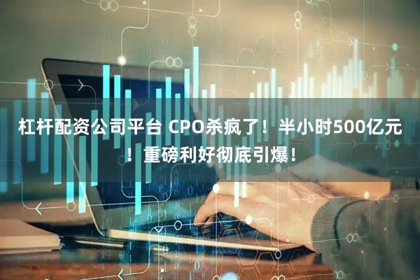 杠杆配资公司平台 CPO杀疯了！半小时500亿元！重磅利好彻底引爆！