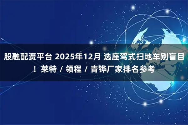 股融配资平台 2025年12月 选座驾式扫地车别盲目！莱特 / 领程 / 青铧厂家排名参考