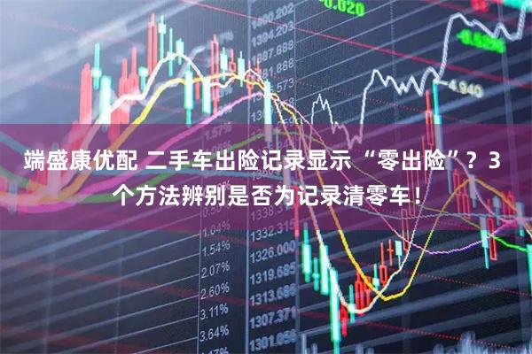 端盛康优配 二手车出险记录显示 “零出险”？3 个方法辨别是否为记录清零车！