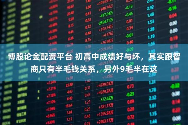 博股论金配资平台 初高中成绩好与坏,其实跟智商只有半毛钱关系,另外9毛半在这